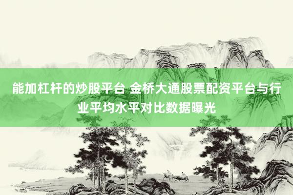 能加杠杆的炒股平台 金桥大通股票配资平台与行业平均水平对比数据曝光