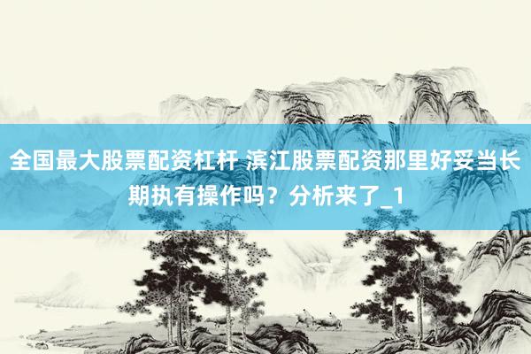 全国最大股票配资杠杆 滨江股票配资那里好妥当长期执有操作吗？分析来了_1
