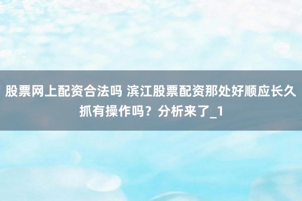 股票网上配资合法吗 滨江股票配资那处好顺应长久抓有操作吗？分析来了_1
