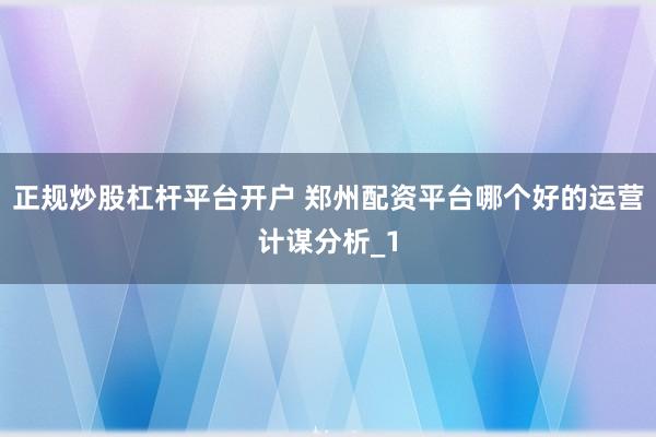 正规炒股杠杆平台开户 郑州配资平台哪个好的运营计谋分析_1