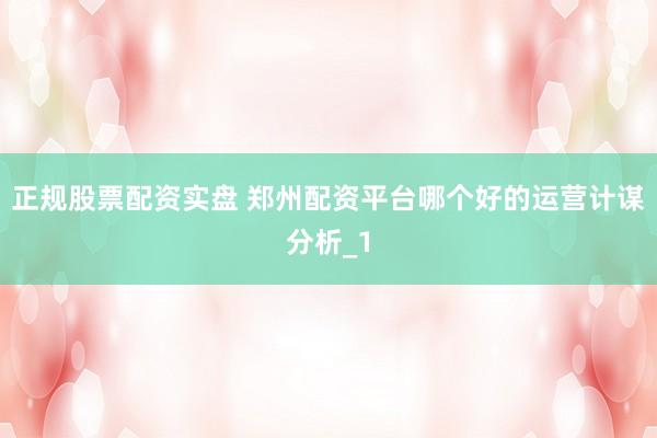 正规股票配资实盘 郑州配资平台哪个好的运营计谋分析_1