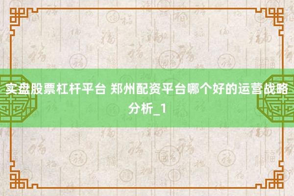 实盘股票杠杆平台 郑州配资平台哪个好的运营战略分析_1