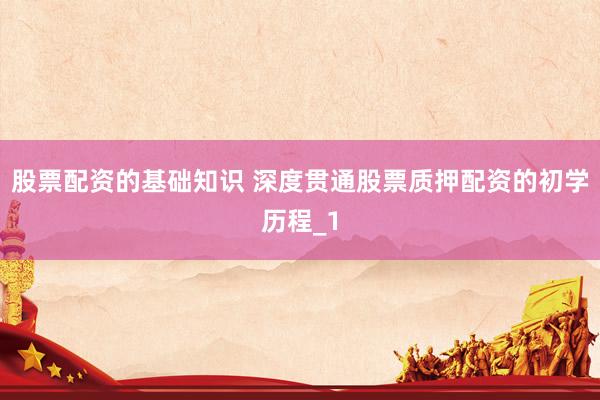 股票配资的基础知识 深度贯通股票质押配资的初学历程_1