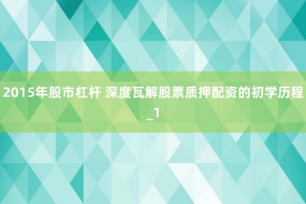 2015年股市杠杆 深度瓦解股票质押配资的初学历程_1