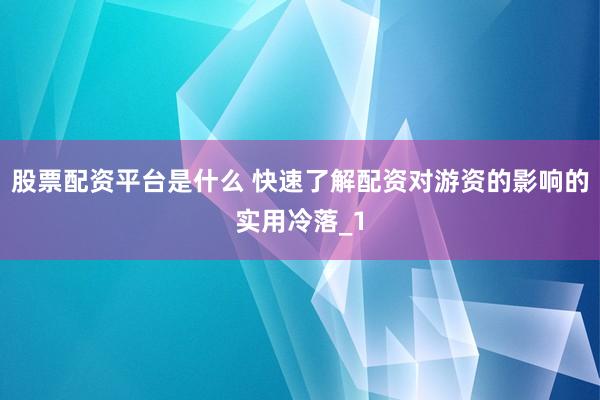 股票配资平台是什么 快速了解配资对游资的影响的实用冷落_1
