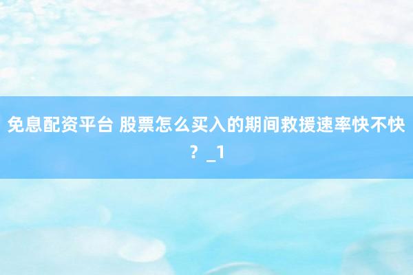 免息配资平台 股票怎么买入的期间救援速率快不快？_1