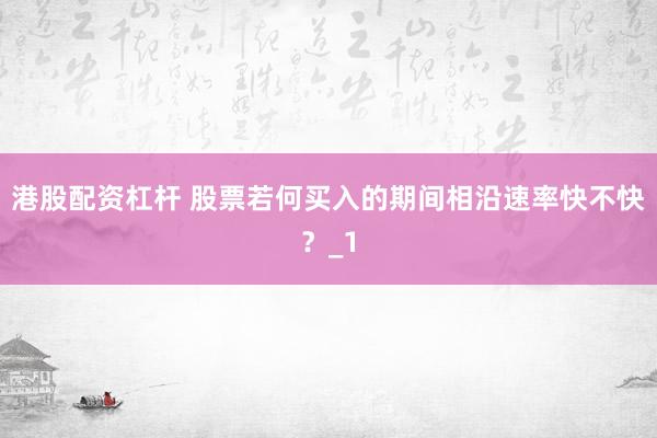 港股配资杠杆 股票若何买入的期间相沿速率快不快？_1