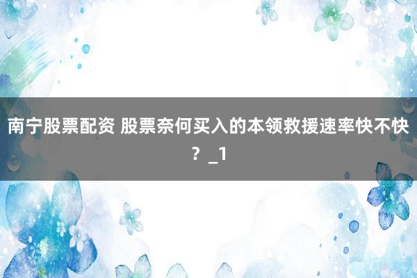 南宁股票配资 股票奈何买入的本领救援速率快不快？_1