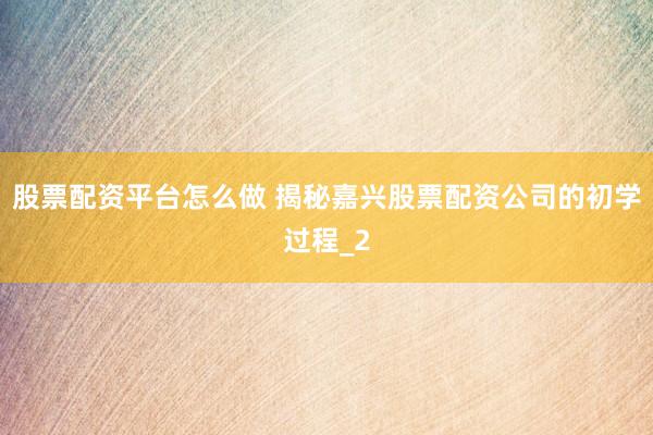 股票配资平台怎么做 揭秘嘉兴股票配资公司的初学过程_2