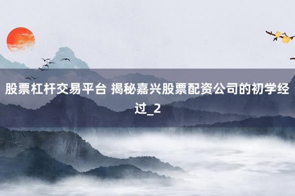 股票杠杆交易平台 揭秘嘉兴股票配资公司的初学经过_2