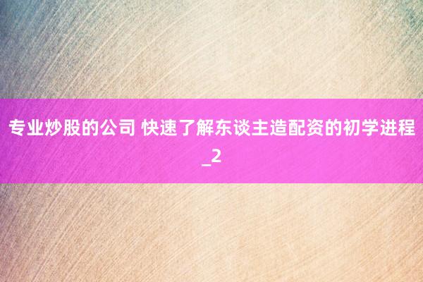 专业炒股的公司 快速了解东谈主造配资的初学进程_2