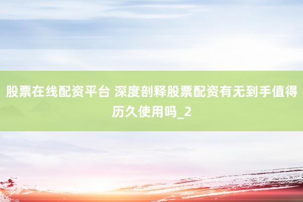 股票在线配资平台 深度剖释股票配资有无到手值得历久使用吗_2