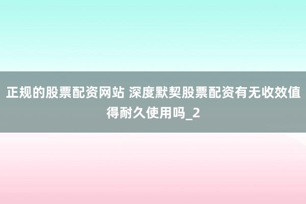 正规的股票配资网站 深度默契股票配资有无收效值得耐久使用吗_2
