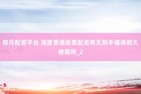 按月配资平台 深度贯通股票配资有无到手值得耐久使用吗_2