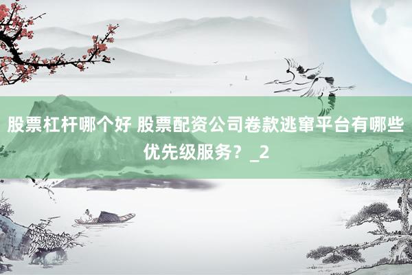 股票杠杆哪个好 股票配资公司卷款逃窜平台有哪些优先级服务？_2