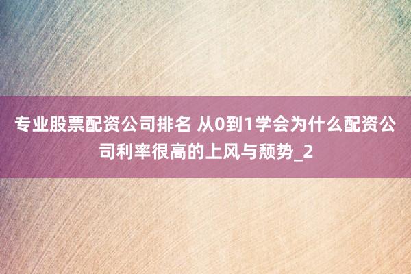 专业股票配资公司排名 从0到1学会为什么配资公司利率很高的上风与颓势_2