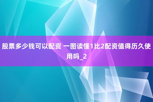 股票多少钱可以配资 一图读懂1比2配资值得历久使用吗_2