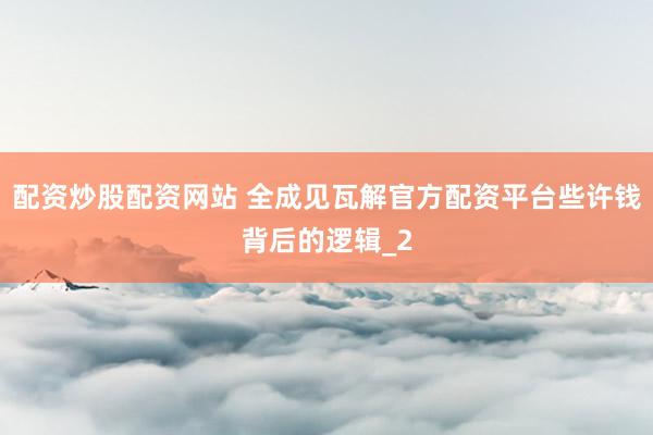 配资炒股配资网站 全成见瓦解官方配资平台些许钱背后的逻辑_2