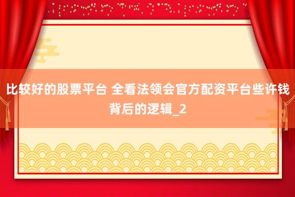 比较好的股票平台 全看法领会官方配资平台些许钱背后的逻辑_2