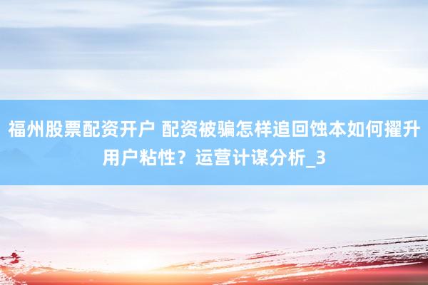 福州股票配资开户 配资被骗怎样追回蚀本如何擢升用户粘性？运营计谋分析_3