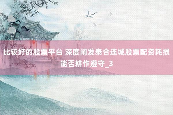 比较好的股票平台 深度阐发泰合连城股票配资耗损能否耕作遵守_3