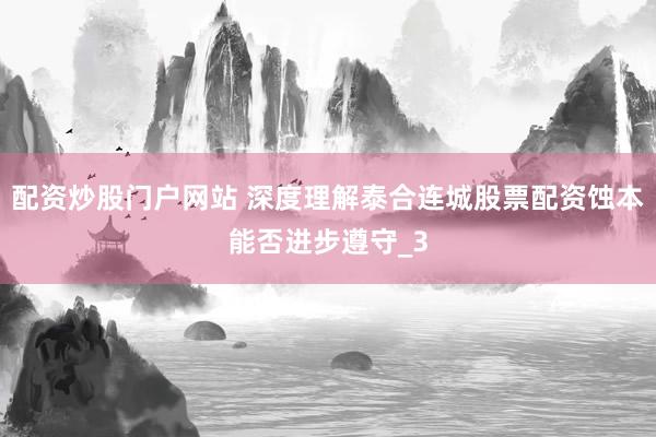 配资炒股门户网站 深度理解泰合连城股票配资蚀本能否进步遵守_3