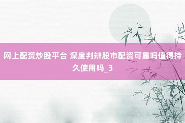 网上配资炒股平台 深度判辨股市配资可靠吗值得持久使用吗_3