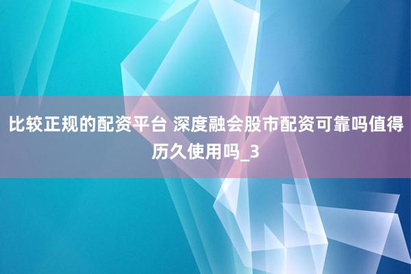 比较正规的配资平台 深度融会股市配资可靠吗值得历久使用吗_3