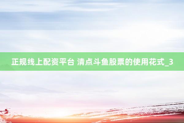 正规线上配资平台 清点斗鱼股票的使用花式_3