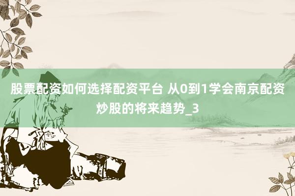 股票配资如何选择配资平台 从0到1学会南京配资炒股的将来趋势_3