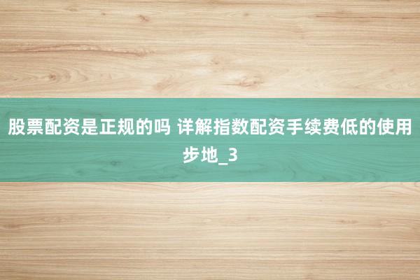 股票配资是正规的吗 详解指数配资手续费低的使用步地_3