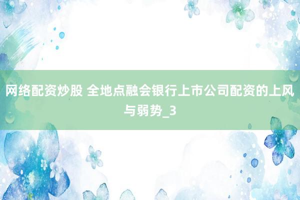 网络配资炒股 全地点融会银行上市公司配资的上风与弱势_3