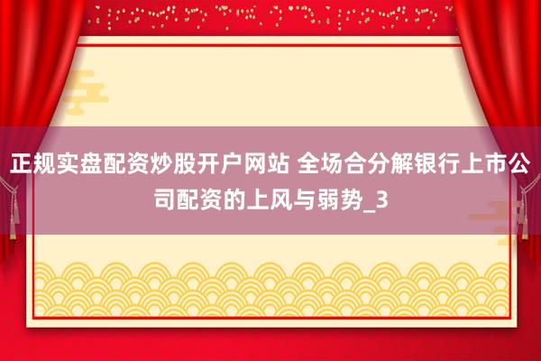 正规实盘配资炒股开户网站 全场合分解银行上市公司配资的上风与弱势_3