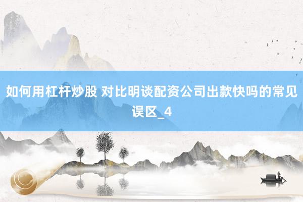 如何用杠杆炒股 对比明谈配资公司出款快吗的常见误区_4