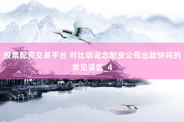 股票配资交易平台 对比明说念配资公司出款快吗的常见误区_4