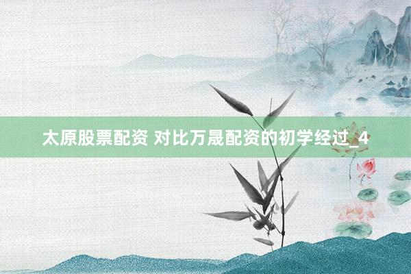 太原股票配资 对比万晟配资的初学经过_4