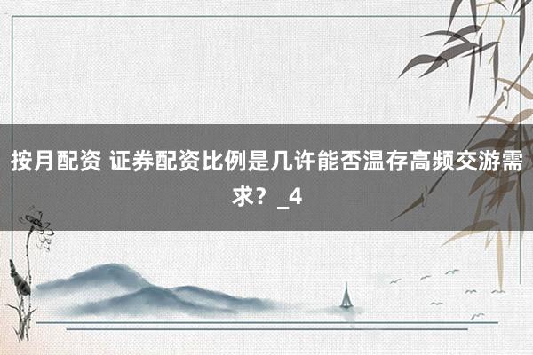 按月配资 证券配资比例是几许能否温存高频交游需求？_4