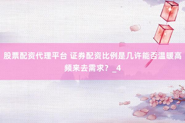 股票配资代理平台 证券配资比例是几许能否温暖高频来去需求？_4