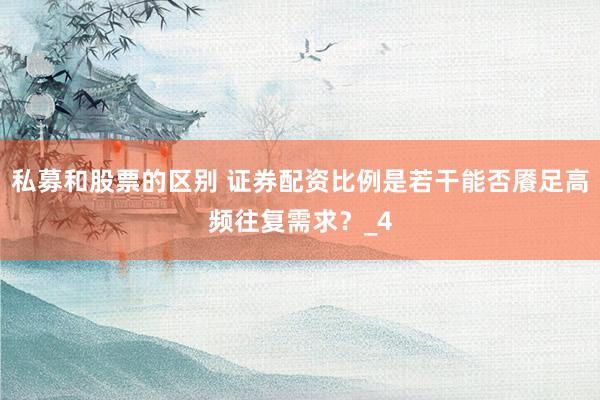 私募和股票的区别 证券配资比例是若干能否餍足高频往复需求？_4