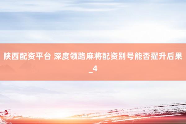 陕西配资平台 深度领路麻将配资别号能否擢升后果_4