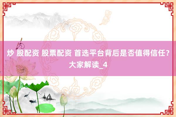 炒 股配资 股票配资 首选平台背后是否值得信任？大家解读_4
