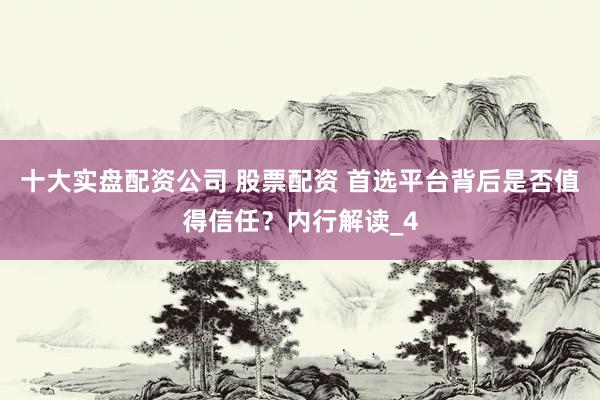 十大实盘配资公司 股票配资 首选平台背后是否值得信任？内行解读_4
