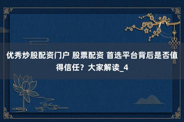 优秀炒股配资门户 股票配资 首选平台背后是否值得信任？大家解读_4