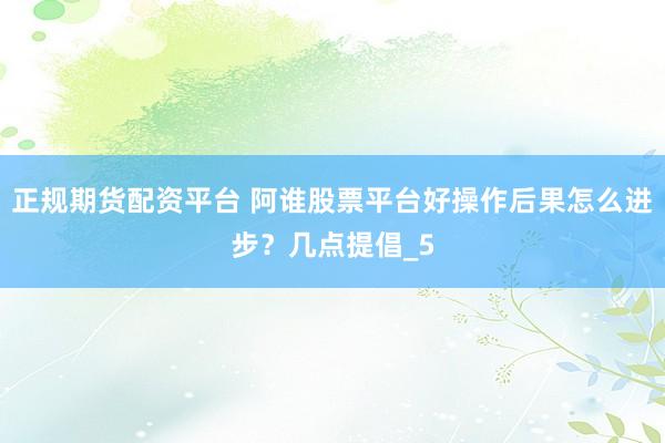 正规期货配资平台 阿谁股票平台好操作后果怎么进步？几点提倡_5