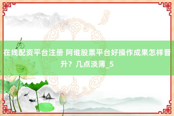 在线配资平台注册 阿谁股票平台好操作成果怎样晋升？几点淡薄_5