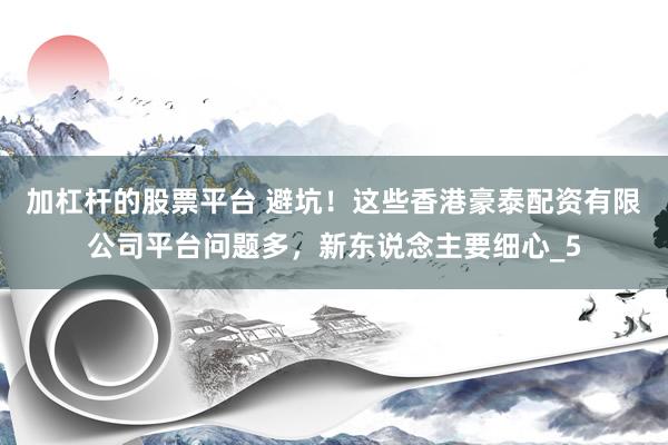 加杠杆的股票平台 避坑！这些香港豪泰配资有限公司平台问题多，新东说念主要细心_5