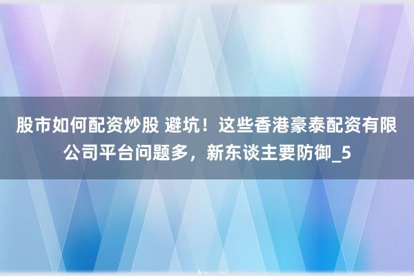 股市如何配资炒股 避坑！这些香港豪泰配资有限公司平台问题多，新东谈主要防御_5