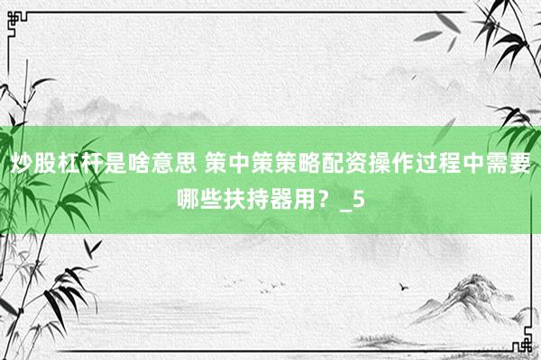 炒股杠杆是啥意思 策中策策略配资操作过程中需要哪些扶持器用？_5