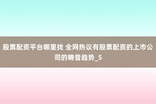股票配资平台哪里找 全网热议有股票配资的上市公司的畴昔趋势_5
