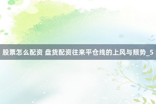 股票怎么配资 盘货配资往来平仓线的上风与颓势_5